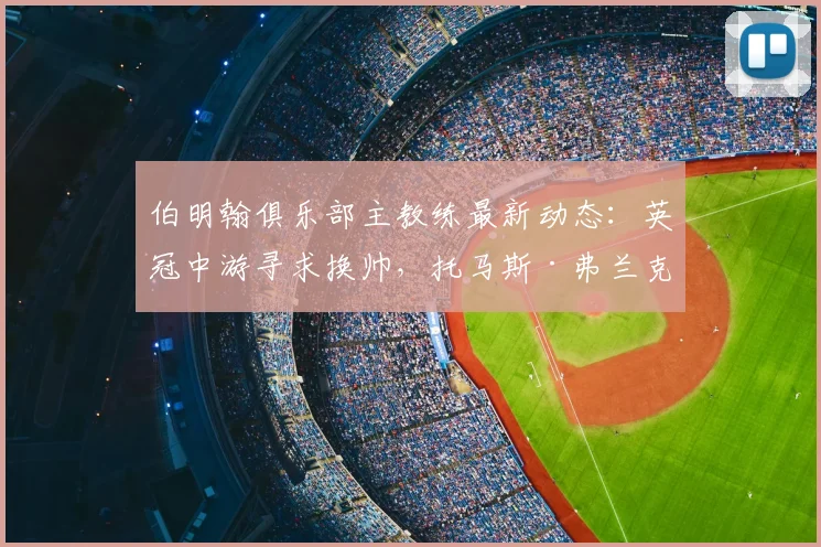 伯明翰俱乐部主教练最新动态:英冠中游寻求换帅,托马斯·弗兰克成2026年头号目标