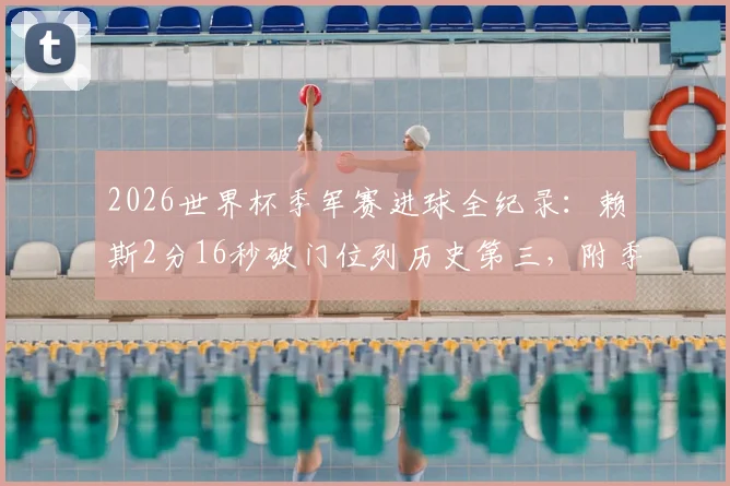 2026世界杯季军赛进球全纪录:赖斯2分16秒破门位列历史第三,附季军赛最快进球榜单