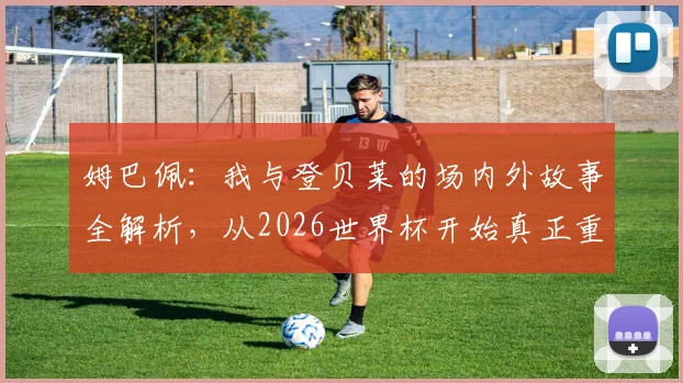 姆巴佩:我与登贝莱的场内外故事全解析,从2026世界杯开始真正重视防守能力提升