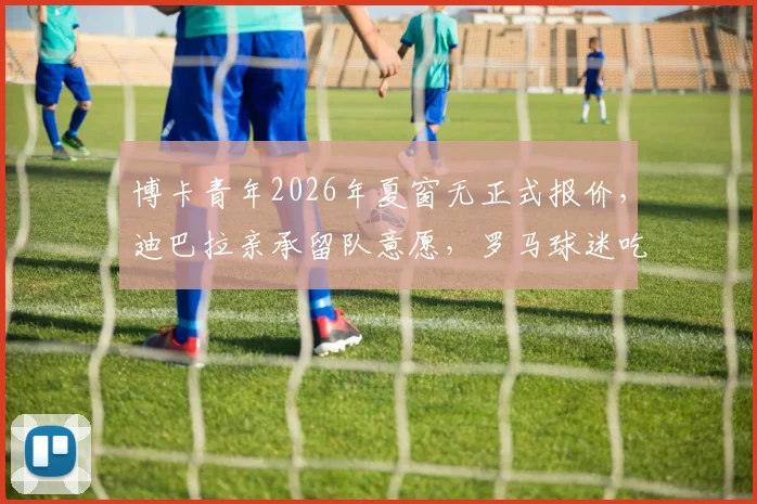 博卡青年2026年夏窗无正式报价，迪巴拉亲承留队意愿，罗马球迷吃下定心丸