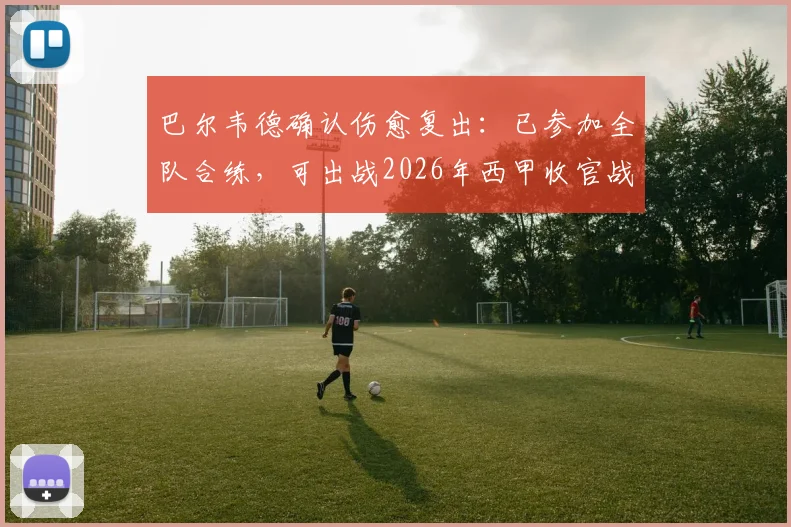 巴尔韦德确认伤愈复出：已参加全队合练，可出战2026年西甲收官战，皇马中场危机缓解