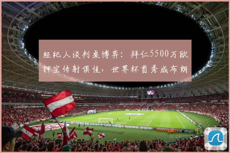 经纪人谈判桌博弈:拜仁5500万欧押宝传射俱佳,世界杯首秀成布朗身价飙升关键节点