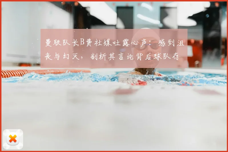 曼联队长B费社媒吐露心声：感到沮丧与幻灭，剖析其言论背后球队存在的三大核心问题