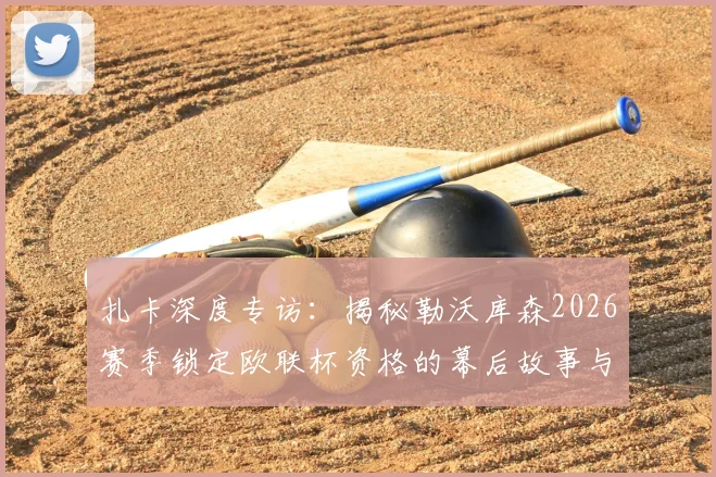 扎卡深度专访:揭秘勒沃库森2026赛季锁定欧联杯资格的幕后故事与“无人相信的成就”背后真意