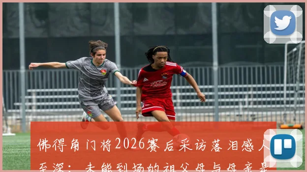 佛得角门将2026赛后采访落泪感人至深：未能到场的祖父母与母亲是最大动力