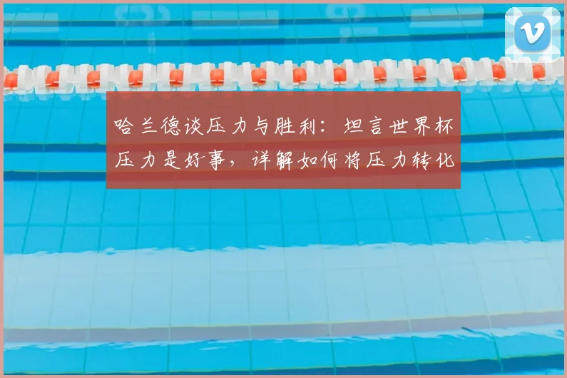 哈兰德谈压力与胜利:坦言世界杯压力是好事,详解如何将压力转化为2026开门红动力