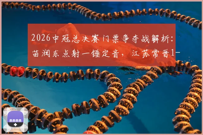 2026中冠总决赛门票争夺战解析：苗润东点射一锤定音，江苏常晋1-0力克上海泽天晋级