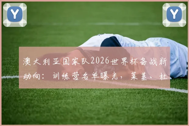 澳大利亚国家队2026世界杯备战新动向:训练营名单曝光,莱基、杜克领衔8将入选,解析袋鼠军团阵容构建