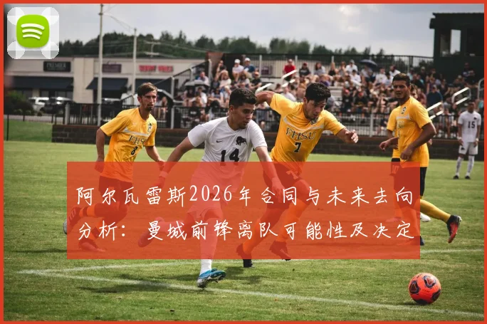 阿尔瓦雷斯2026年合同与未来去向分析:曼城前锋离队可能性及决定时间点详解