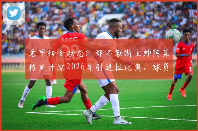 意甲转会动态:那不勒斯主帅阿莱格里计划2026年引进拉比奥,球员转会等待AC米兰新教练确定