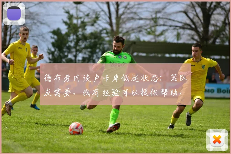 德布劳内谈卢卡库低迷状态：若队友需要，我有经验可以提供帮助，但我们需尊重彼此空间