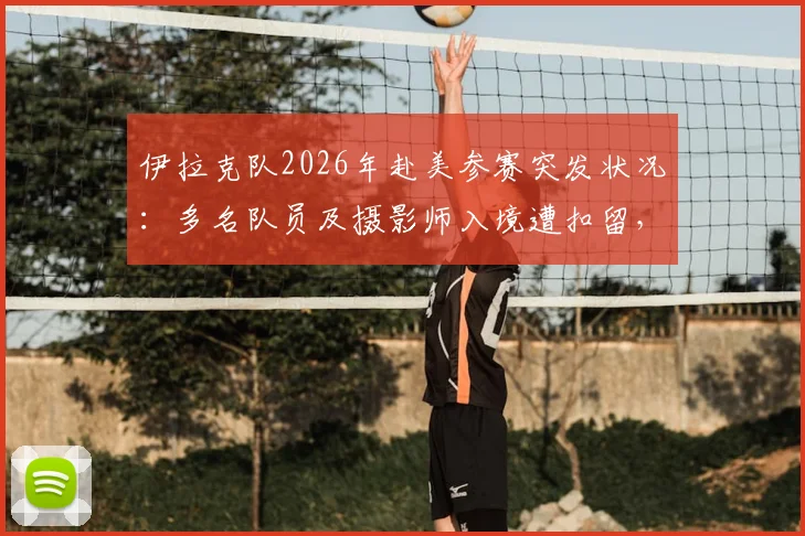 伊拉克队2026年赴美参赛突发状况:多名队员及摄影师入境遭扣留,国际体育出行安全引深思