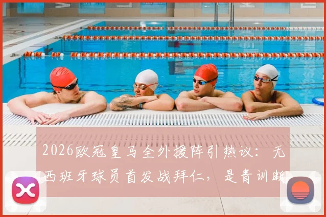 2026欧冠皇马全外援阵引热议:无西班牙球员首发战拜仁,是青训断档还是战略选择?
