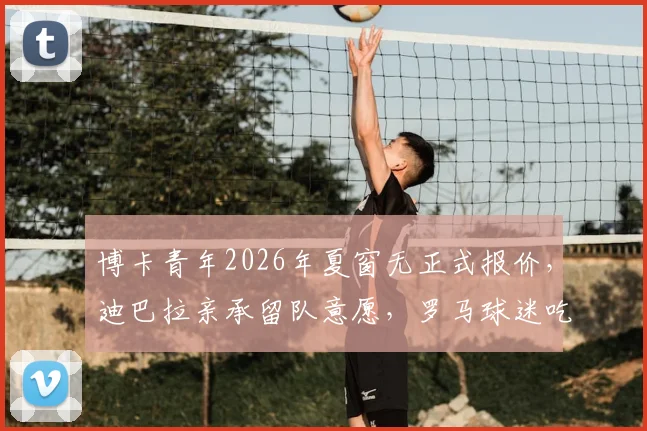 博卡青年2026年夏窗无正式报价,迪巴拉亲承留队意愿,罗马球迷吃下定心丸