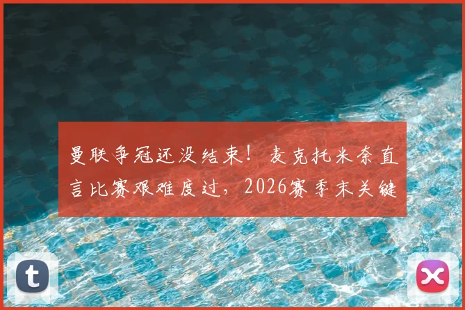 曼联争冠还没结束!麦克托米奈直言比赛艰难度过,2026赛季末关键期曼联需警惕三大隐患