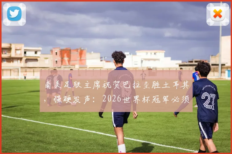 南美足联主席祝贺巴拉圭胜土耳其，强硬发声：2026世界杯冠军必须留在南美洲