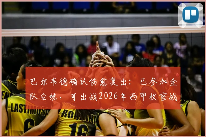 巴尔韦德确认伤愈复出:已参加全队合练,可出战2026年西甲收官战,皇马中场危机缓解