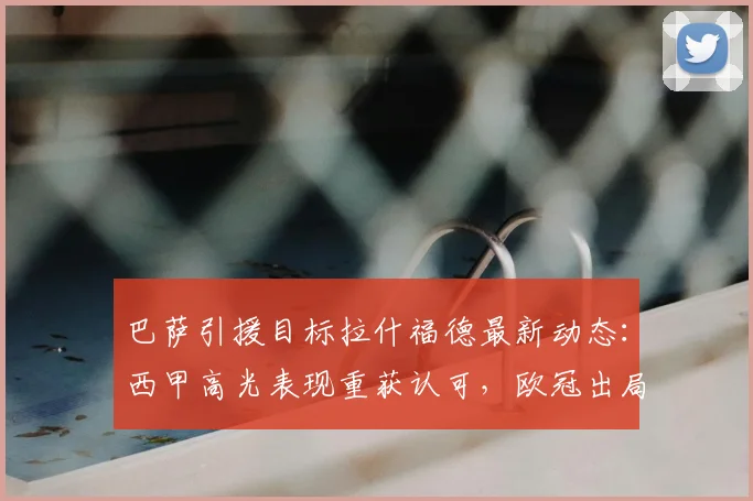 巴萨引援目标拉什福德最新动态:西甲高光表现重获认可,欧冠出局后转会峰回路转