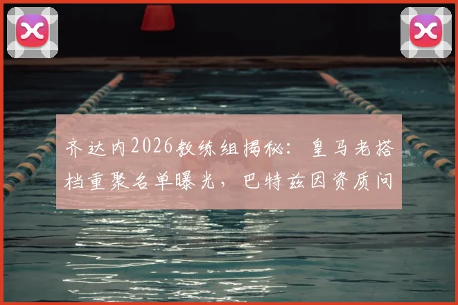 齐达内2026教练组揭秘:皇马老搭档重聚名单曝光,巴特兹因资质问题暂未入选