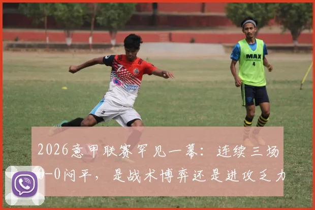 2026意甲联赛罕见一幕：连续三场0-0闷平，是战术博弈还是进攻乏力？深度解析球队战术与排名影响
