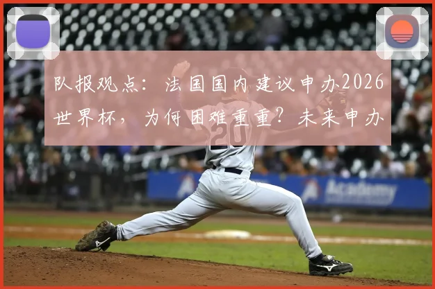 队报观点：法国国内建议申办2026世界杯，为何困难重重？未来申办前景如何？