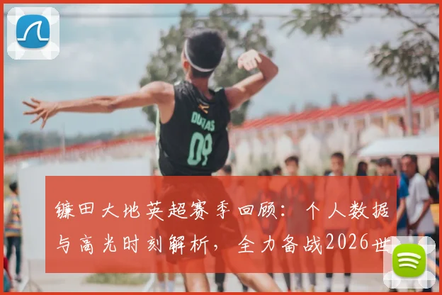 镰田大地英超赛季回顾：个人数据与高光时刻解析，全力备战2026世界杯冲击冠军