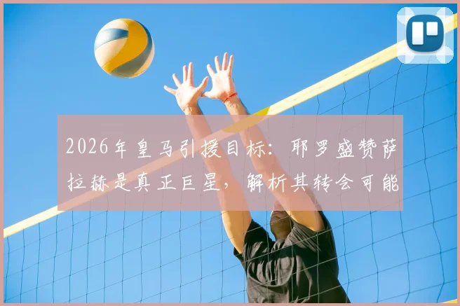 2026年皇马引援目标：耶罗盛赞萨拉赫是真正巨星，解析其转会可能性与战术适配性