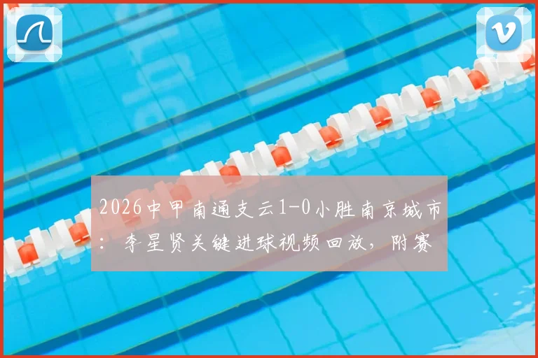 2026中甲南通支云1-0小胜南京城市：李星贤关键进球视频回放，附赛后积分榜排名解析