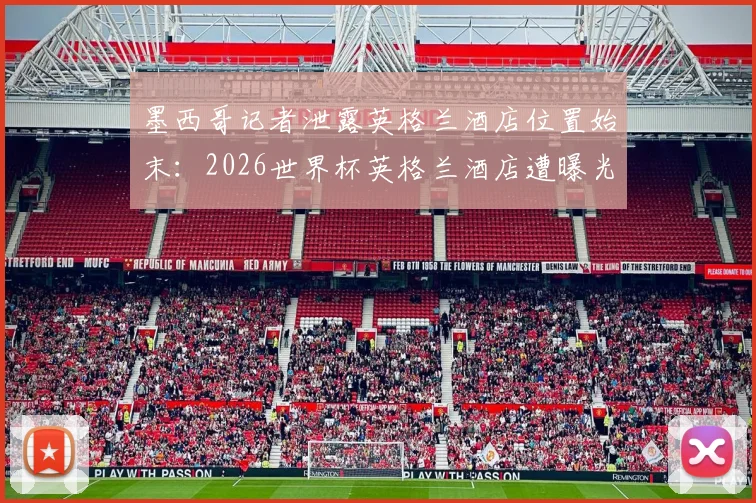 墨西哥记者泄露英格兰酒店位置始末：2026世界杯英格兰酒店遭曝光事件全解析