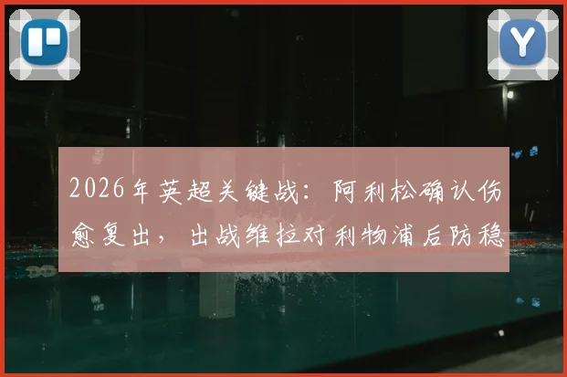 2026年英超关键战：阿利松确认伤愈复出，出战维拉对利物浦后防稳定性提升几何？附详细分析
