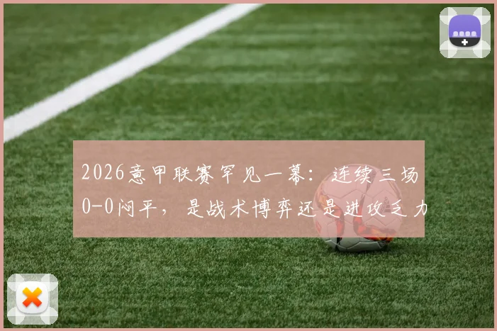 2026意甲联赛罕见一幕：连续三场0-0闷平，是战术博弈还是进攻乏力？深度解析球队战术与排名影响