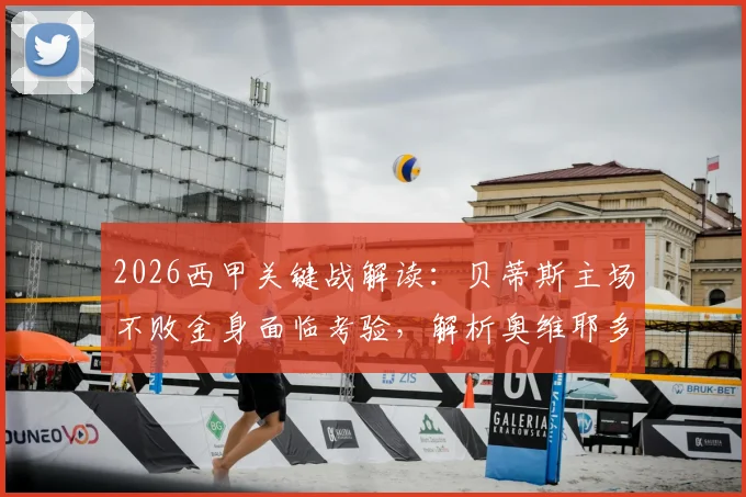 2026西甲关键战解读:贝蒂斯主场不败金身面临考验,解析奥维耶多如何争取保级救命分