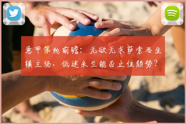 意甲第轮前瞻:无欲无求萨索洛坐镇主场,低迷米兰能否止住颓势?