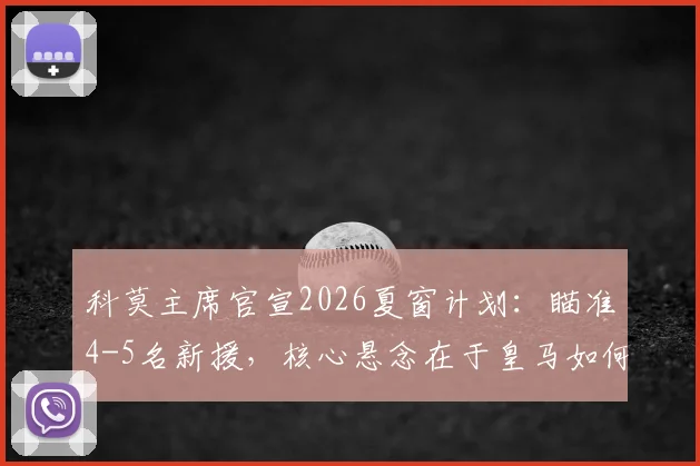 科莫主席官宣2026夏窗计划:瞄准4-5名新援,核心悬念在于皇马如何决定帕斯未来