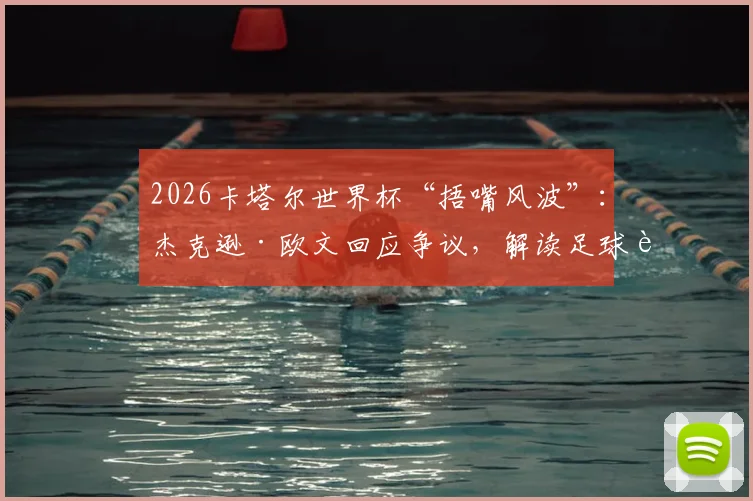 2026卡塔尔世界杯“捂嘴风波”：杰克逊·欧文回应争议，解读足球赛场规则明确性