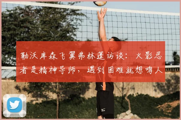 勒沃库森飞翼弗林蓬访谈：火影忍者是精神导师，遇到困难就想鸣人会怎么选