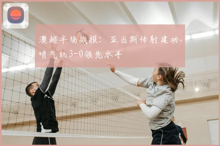 澳超半场战报：亚当斯传射建功，喷气机3-0领先水手