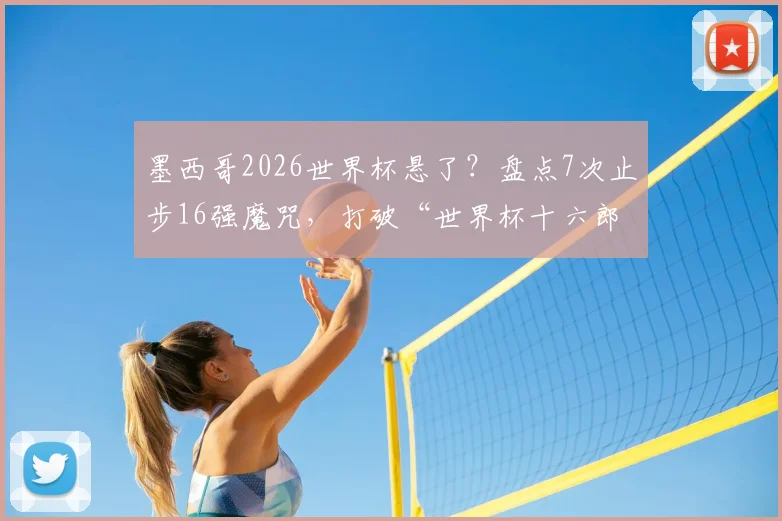 墨西哥2026世界杯悬了？盘点7次止步16强魔咒，打破“世界杯十六郎”称号关键在哪