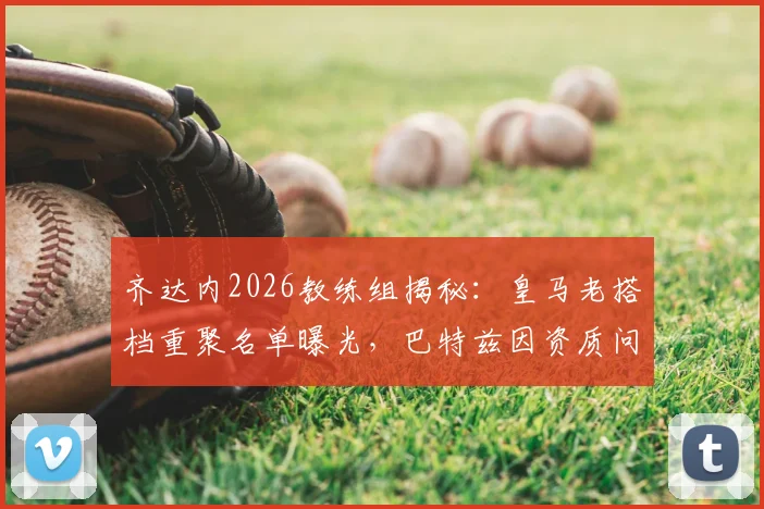 齐达内2026教练组揭秘：皇马老搭档重聚名单曝光，巴特兹因资质问题暂未入选