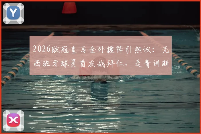 2026欧冠皇马全外援阵引热议：无西班牙球员首发战拜仁，是青训断档还是战略选择？