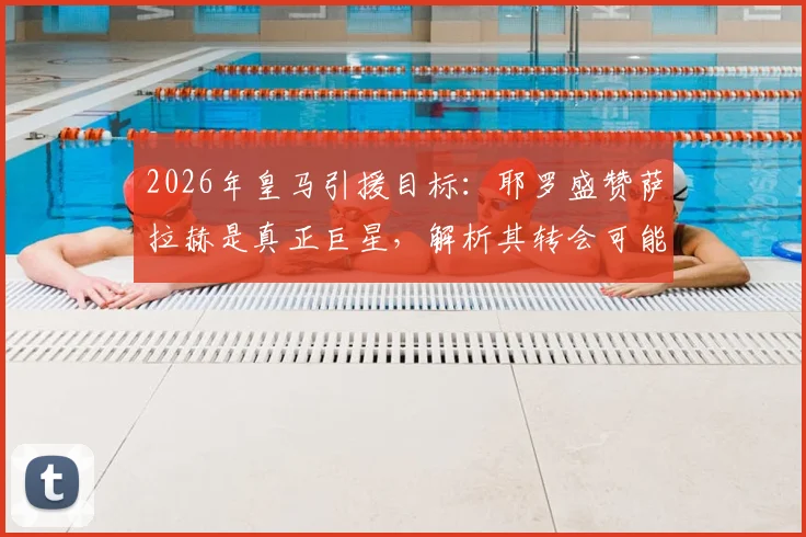2026年皇马引援目标：耶罗盛赞萨拉赫是真正巨星，解析其转会可能性与战术适配性