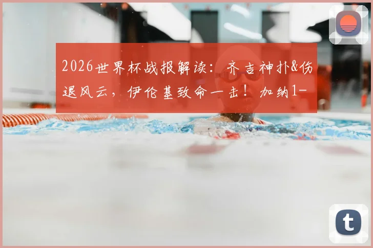 2026世界杯战报解读:齐吉神扑&伤退风云,伊伦基致命一击!加纳1-0巴拿马全场分析及晋级前景展望