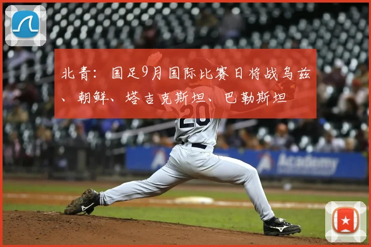 北青：国足9月国际比赛日将战乌兹、朝鲜、塔吉克斯坦、巴勒斯坦