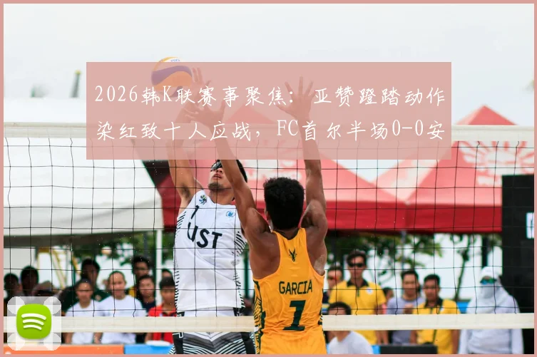 2026韩K联赛事聚焦：亚赞蹬踏动作染红致十人应战，FC首尔半场0-0安养FC战术调整全解析