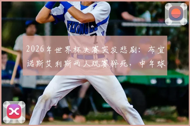 2026年世界杯决赛突发悲剧：布宜诺斯艾利斯两人观赛猝死，中年球迷如何安全度过足球狂欢夜？