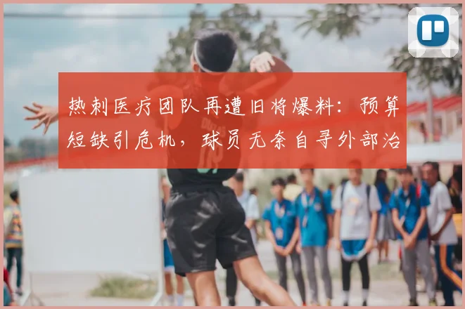 热刺医疗团队再遭旧将爆料：预算短缺引危机，球员无奈自寻外部治疗，2026年真实境况全解析
