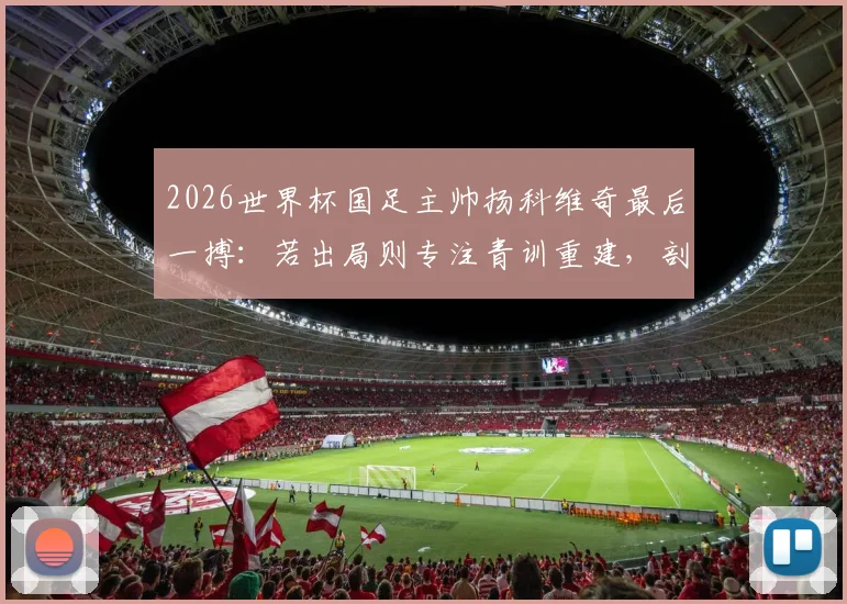 2026世界杯国足主帅扬科维奇最后一搏：若出局则专注青训重建，剖析其执教前景与训练理念