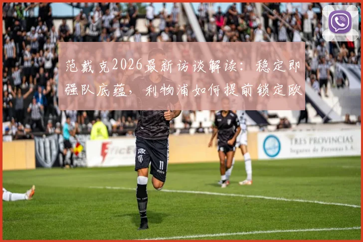 范戴克2026最新访谈解读:稳定即强队底蕴,利物浦如何提前锁定欧冠席位,球迷必看的赛季分析