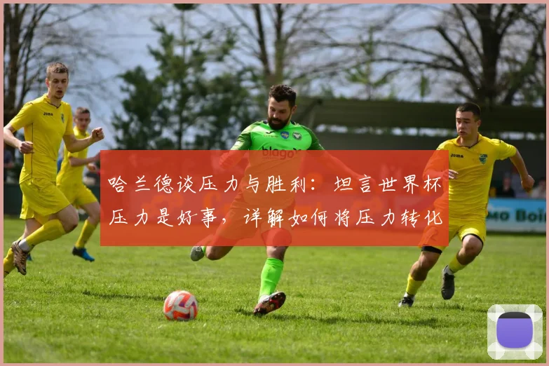 哈兰德谈压力与胜利：坦言世界杯压力是好事，详解如何将压力转化为2026开门红动力