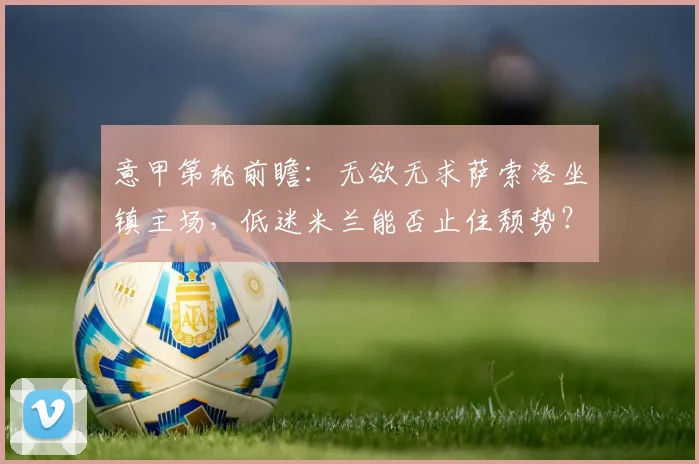 意甲第轮前瞻：无欲无求萨索洛坐镇主场，低迷米兰能否止住颓势？